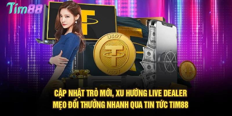 Cập nhật trò mới, xu hướng live dealer, mẹo đổi thưởng nhanh qua tin tức Tim88