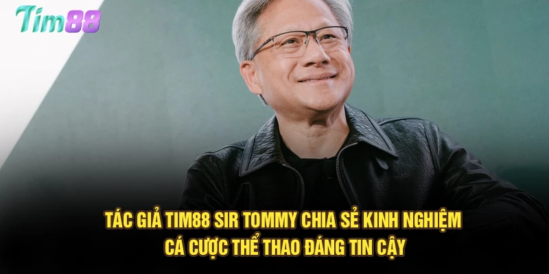 Tác giả Tim88 - Sir Tommy chia sẻ kinh nghiệm cá cược thể thao đáng tin cậy